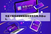 快连下载安卓版破解版安装包在哪,快连apk。
