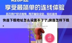 快连下载地址怎么设置不了了,快连怎样下载。