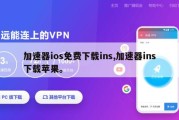 加速器ios免费下载ins,加速器ins下载苹果。