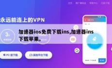 加速器ios免费下载ins,加速器ins下载苹果。