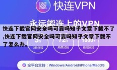 快连下载官网安全吗可靠吗知乎文章下载不了,快连下载官网安全吗可靠吗知乎文章下载不了怎么办。