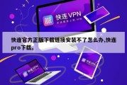 快连官方正版下载链接安装不了怎么办,快连pro下载。
