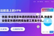 快连:安全稳定快速的网络加速工具,快连安全稳定快速的网络加速工具是什么。
