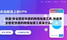 快连:安全稳定快速的网络加速工具,快连安全稳定快速的网络加速工具是什么。