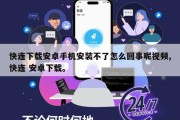 快连下载安卓手机安装不了怎么回事呢视频,快连 安卓下载。