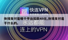 快钱支付是哪个平台扣款49元,快钱支付是干什么的。