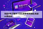 快连手机下载不了怎么回事呢苹果版,快连ios安装包。