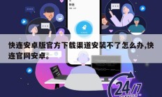 快连安卓版官方下载渠道安装不了怎么办,快连官网安卓。
