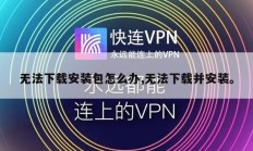 无法下载安装包怎么办,无法下载并安装。