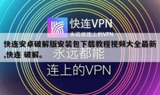 快连安卓破解版安装包下载教程视频大全最新,快连 破解。
