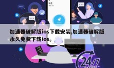 加速器破解版ios下载安装,加速器破解版永久免费下载ios。