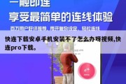 快连下载安卓手机安装不了怎么办呀视频,快连pro下载。