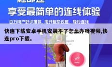 快连下载安卓手机安装不了怎么办呀视频,快连pro下载。