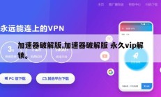 加速器破解版,加速器破解版 永久vip解锁。