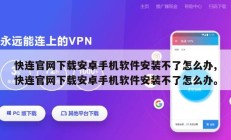 快连官网下载安卓手机软件安装不了怎么办,快连官网下载安卓手机软件安装不了怎么办。