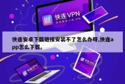 快连安卓下载链接安装不了怎么办呀,快连app怎么下载。