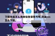 下载快连怎么用微信登录账号呢,快连ios怎么下载。