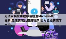 无法安装应用程序请检查Microsoft更新,无法安装此应用程序,因为已经安装了一个。