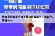 快连官网安卓手机下载软件安装不了怎么办,快连apk。