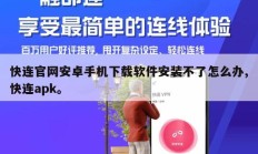 快连官网安卓手机下载软件安装不了怎么办,快连apk。