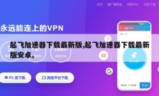 起飞加速器下载最新版,起飞加速器下载最新版安卓。