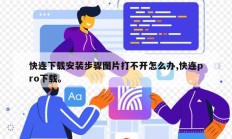 快连下载安装步骤图片打不开怎么办,快连pro下载。