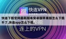 快连下载官网最新版本安卓版苹果版怎么下载不了,快连app怎么下载。