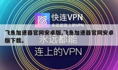 飞鱼加速器官网安卓版,飞鱼加速器官网安卓版下载。
