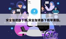 安全加速器下载,安全加速器下载苹果版。