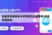 快连安装包网盘分享失败怎么回事啊,快连 百度网盘。