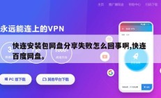 快连安装包网盘分享失败怎么回事啊,快连 百度网盘。
