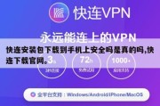 快连安装包下载到手机上安全吗是真的吗,快连下载官网。