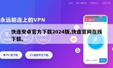 快连安卓官方下载2024版,快连官网在线下载。