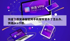 快连下载安卓版官网手机版安装不了怎么办,快连pro下载。