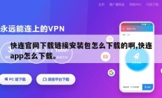 快连官网下载链接安装包怎么下载的啊,快连app怎么下载。