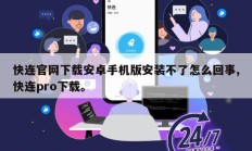 快连官网下载安卓手机版安装不了怎么回事,快连pro下载。