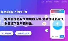 免费加速器永久免费版下载,免费加速器永久免费版下载不用登录。